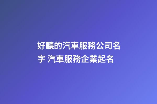 好聽的汽車服務公司名字 汽車服務企業起名